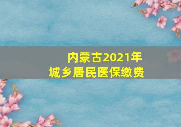 内蒙古2021年城乡居民医保缴费