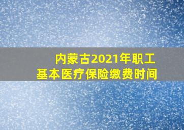 内蒙古2021年职工基本医疗保险缴费时间