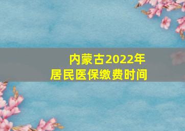 内蒙古2022年居民医保缴费时间