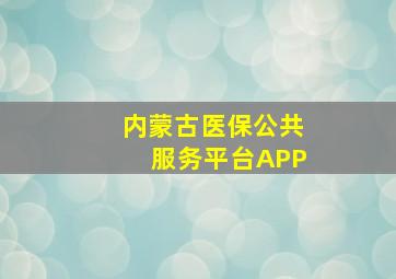 内蒙古医保公共服务平台APP