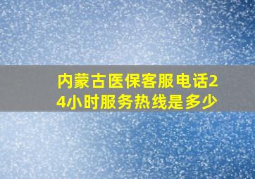 内蒙古医保客服电话24小时服务热线是多少