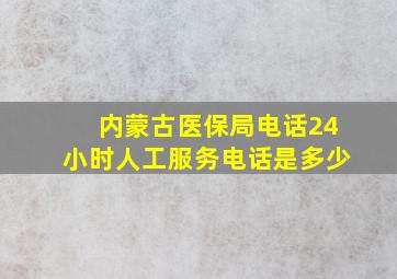 内蒙古医保局电话24小时人工服务电话是多少