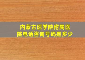 内蒙古医学院附属医院电话咨询号码是多少