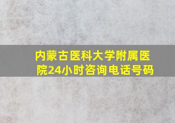 内蒙古医科大学附属医院24小时咨询电话号码