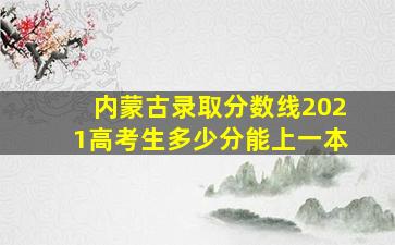 内蒙古录取分数线2021高考生多少分能上一本