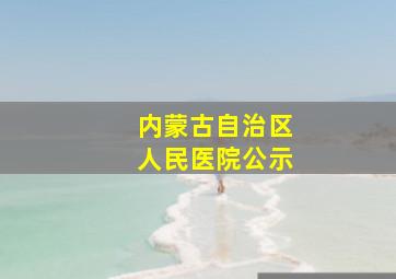 内蒙古自治区人民医院公示