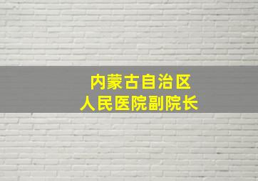 内蒙古自治区人民医院副院长