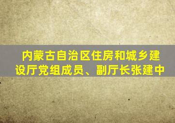 内蒙古自治区住房和城乡建设厅党组成员、副厅长张建中