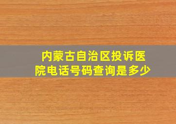 内蒙古自治区投诉医院电话号码查询是多少