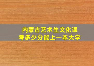 内蒙古艺术生文化课考多少分能上一本大学