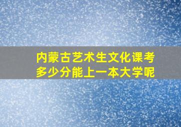 内蒙古艺术生文化课考多少分能上一本大学呢