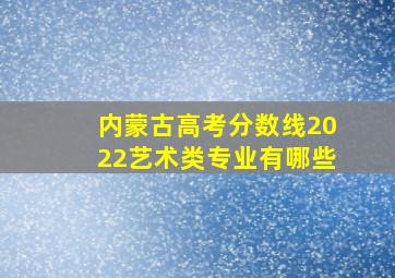 内蒙古高考分数线2022艺术类专业有哪些