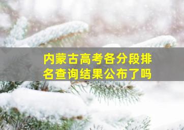 内蒙古高考各分段排名查询结果公布了吗