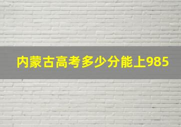 内蒙古高考多少分能上985