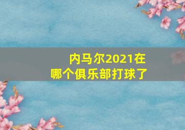 内马尔2021在哪个俱乐部打球了