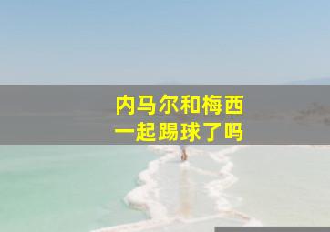 内马尔和梅西一起踢球了吗