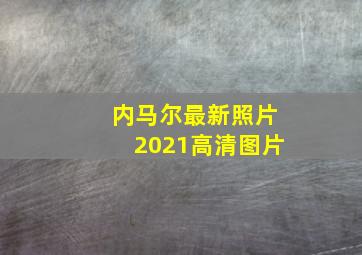 内马尔最新照片2021高清图片