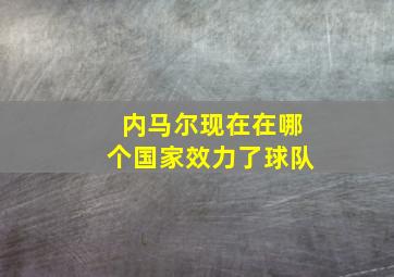 内马尔现在在哪个国家效力了球队