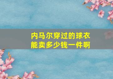 内马尔穿过的球衣能卖多少钱一件啊