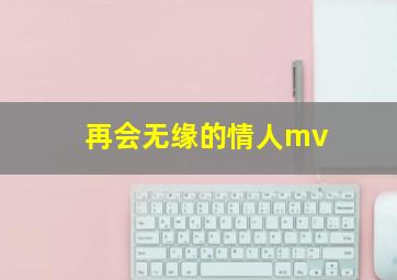 再会无缘的情人mv