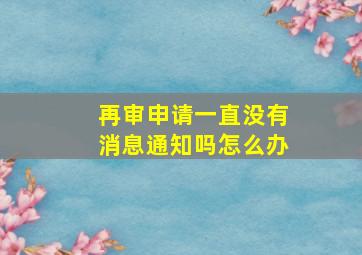 再审申请一直没有消息通知吗怎么办