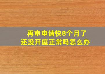 再审申请快8个月了还没开庭正常吗怎么办