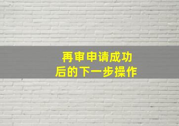 再审申请成功后的下一步操作