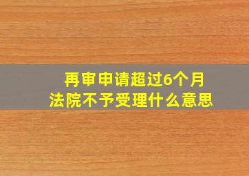 再审申请超过6个月法院不予受理什么意思