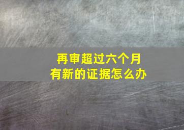 再审超过六个月有新的证据怎么办