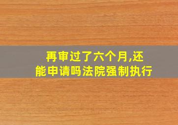 再审过了六个月,还能申请吗法院强制执行