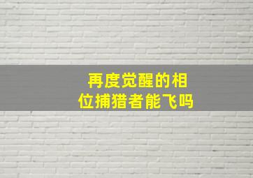 再度觉醒的相位捕猎者能飞吗