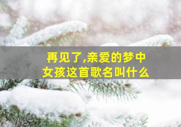 再见了,亲爱的梦中女孩这首歌名叫什么