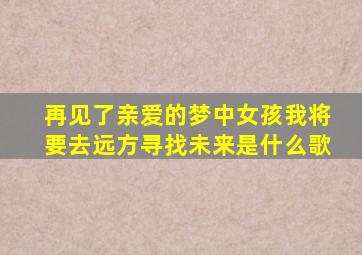 再见了亲爱的梦中女孩我将要去远方寻找未来是什么歌