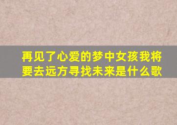 再见了心爱的梦中女孩我将要去远方寻找未来是什么歌