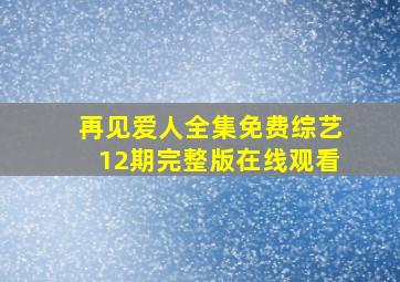 再见爱人全集免费综艺12期完整版在线观看