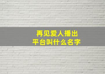 再见爱人播出平台叫什么名字