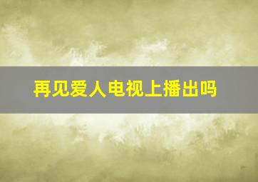 再见爱人电视上播出吗