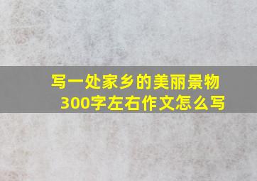 写一处家乡的美丽景物300字左右作文怎么写