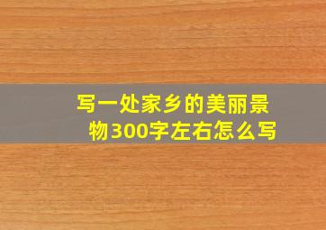 写一处家乡的美丽景物300字左右怎么写