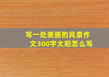 写一处美丽的风景作文300字太阳怎么写