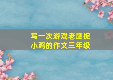 写一次游戏老鹰捉小鸡的作文三年级