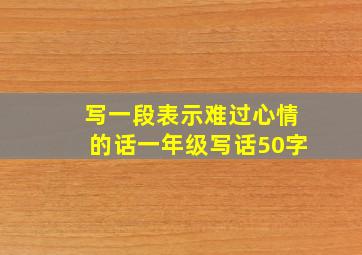 写一段表示难过心情的话一年级写话50字