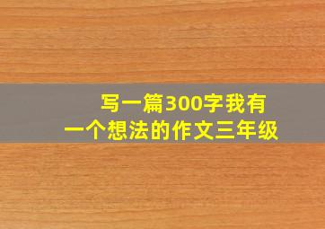 写一篇300字我有一个想法的作文三年级