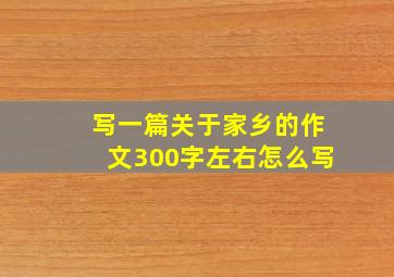 写一篇关于家乡的作文300字左右怎么写