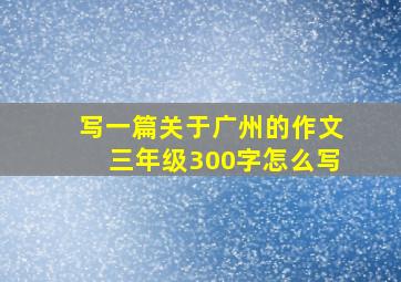 写一篇关于广州的作文三年级300字怎么写