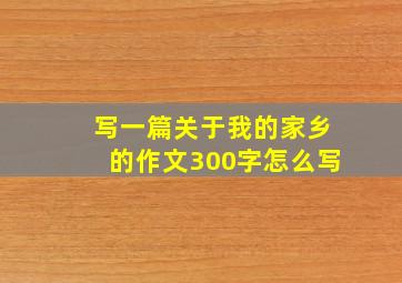 写一篇关于我的家乡的作文300字怎么写