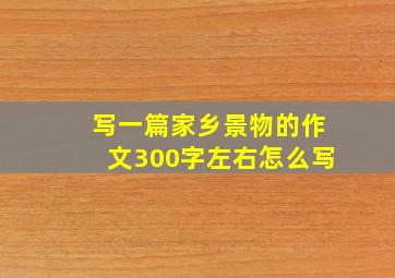 写一篇家乡景物的作文300字左右怎么写