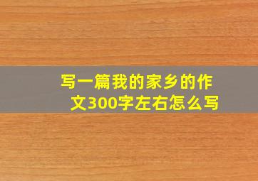 写一篇我的家乡的作文300字左右怎么写