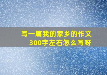 写一篇我的家乡的作文300字左右怎么写呀