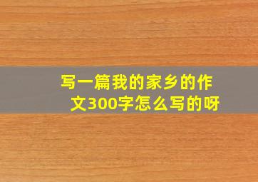 写一篇我的家乡的作文300字怎么写的呀